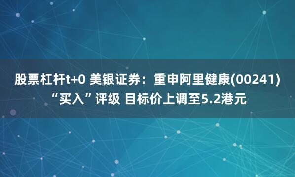 股票杠杆t+0 美银证券：重申阿里健康(00241)“买入”评级 目标价上调至5.2港元