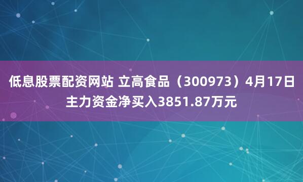 低息股票配资网站 立高食品（300973）4月17日主力资金净买入3851.87万元