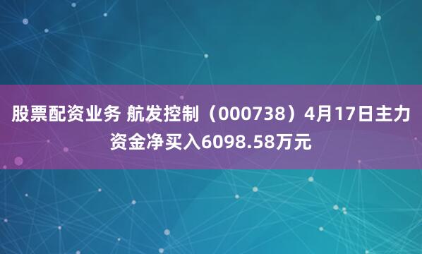 股票配资业务 航发控制（000738）4月17日主力资金净买入6098.58万元