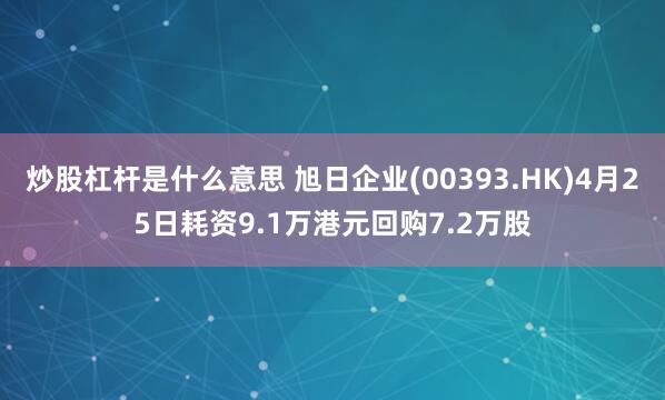 炒股杠杆是什么意思 旭日企业(00393.HK)4月25日耗资9.1万港元回购7.2万股