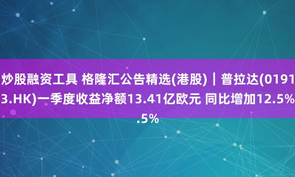 炒股融资工具 格隆汇公告精选(港股)︱普拉达(01913.HK)一季度收益净额13.41亿欧元 同比增加12.5%