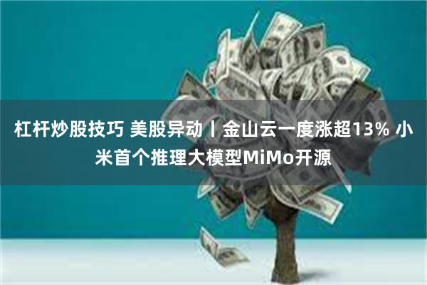 杠杆炒股技巧 美股异动丨金山云一度涨超13% 小米首个推理大模型MiMo开源