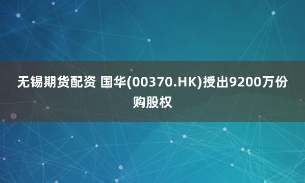 无锡期货配资 国华(00370.HK)授出9200万份购股权