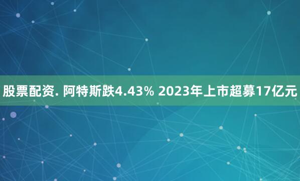股票配资. 阿特斯跌4.43% 2023年上市超募17亿元