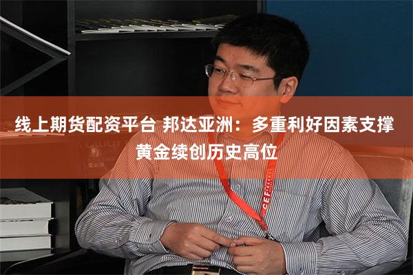 线上期货配资平台 邦达亚洲：多重利好因素支撑 黄金续创历史高位