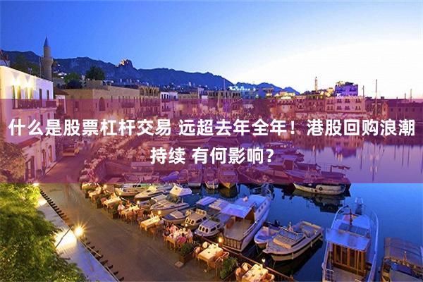 什么是股票杠杆交易 远超去年全年！港股回购浪潮持续 有何影响？