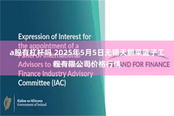 a股有杠杆吗 2025年5月5日无锡天鹏菜篮子工程有限公司价格行情