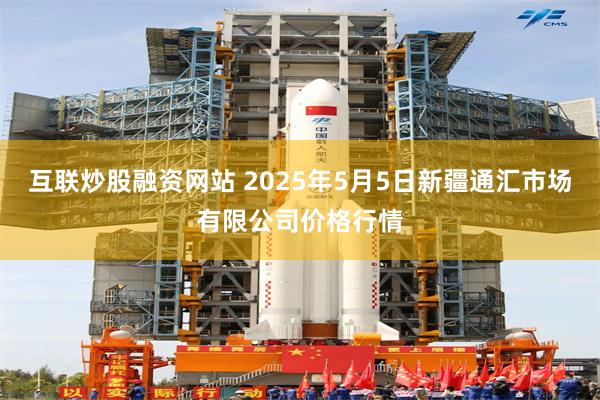互联炒股融资网站 2025年5月5日新疆通汇市场有限公司价格行情
