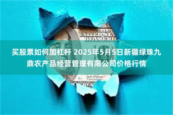 买股票如何加杠杆 2025年5月5日新疆绿珠九鼎农产品经营管理有限公司价格行情