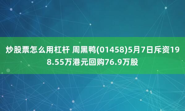 炒股票怎么用杠杆 周黑鸭(01458)5月7日斥资198.55万港元回购76.9万股
