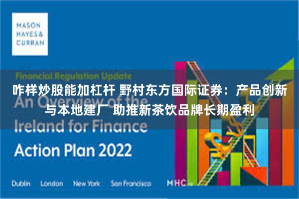 咋样炒股能加杠杆 野村东方国际证券:产品创新与本地建厂 助推新茶饮品牌长期盈利