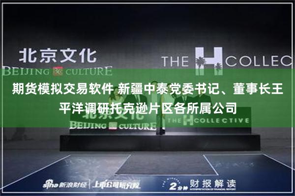 期货模拟交易软件 新疆中泰党委书记、董事长王平洋调研托克逊片区各所属公司