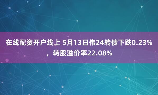 在线配资开户线上 5月13日伟24转债下跌0.23%，转股溢价率22.08%