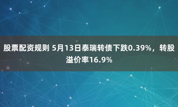 股票配资规则 5月13日泰瑞转债下跌0.39%，转股溢价率16.9%