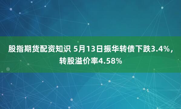 股指期货配资知识 5月13日振华转债下跌3.4%，转股溢价率4.58%
