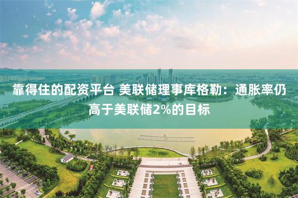 靠得住的配资平台 美联储理事库格勒：通胀率仍高于美联储2%的目标