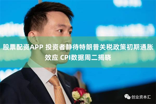 股票配资APP 投资者静待特朗普关税政策初期通胀效应 CPI数据周二揭晓