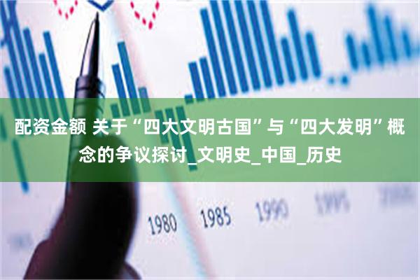 配资金额 关于“四大文明古国”与“四大发明”概念的争议探讨_文明史_中国_历史