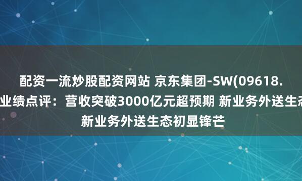 配资一流炒股配资网站 京东集团-SW(09618.HK)25Q1业绩点评：营收突破3000亿元超预期 新业务外送生态初显锋芒