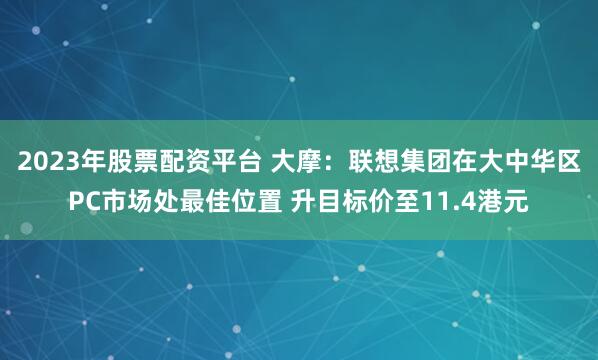 2023年股票配资平台 大摩：联想集团在大中华区PC市场处最佳位置 升目标价至11.4港元