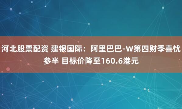 河北股票配资 建银国际：阿里巴巴-W第四财季喜忧参半 目标价降至160.6港元