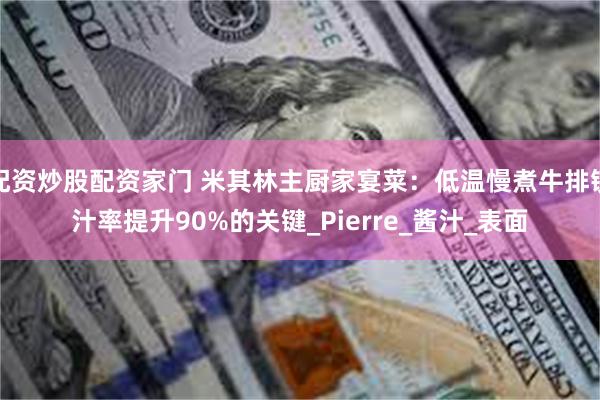 配资炒股配资家门 米其林主厨家宴菜：低温慢煮牛排锁汁率提升90%的关键_Pierre_酱汁_表面