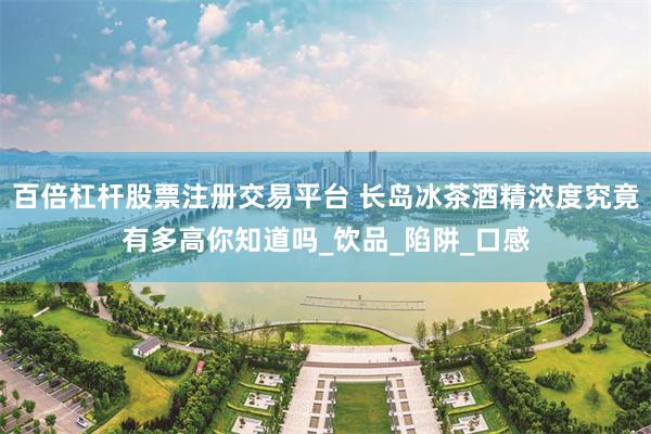 百倍杠杆股票注册交易平台 长岛冰茶酒精浓度究竟有多高你知道吗_饮品_陷阱_口感