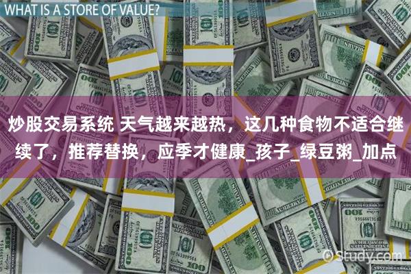 炒股交易系统 天气越来越热，这几种食物不适合继续了，推荐替换，应季才健康_孩子_绿豆粥_加点
