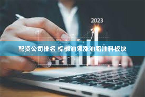 配资公司排名 棕榈油领涨油脂油料板块