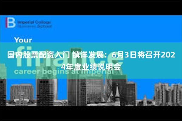 国内股票配资入门 镇洋发展：6月3日将召开2024年度业绩说明会