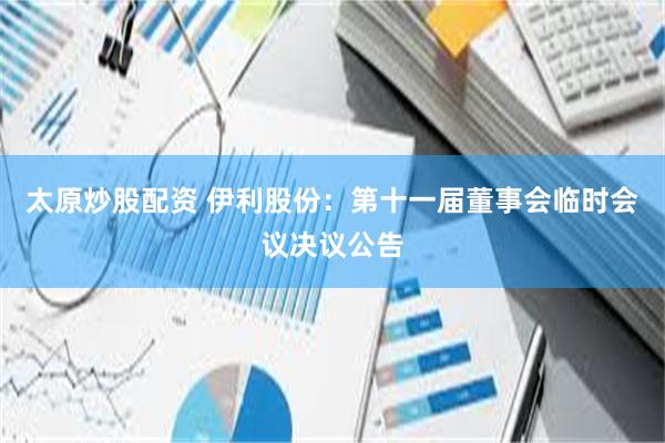 太原炒股配资 伊利股份：第十一届董事会临时会议决议公告