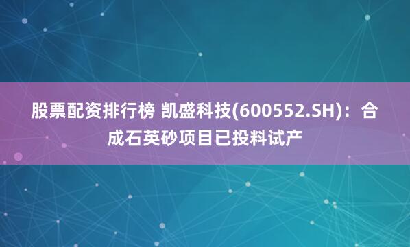 股票配资排行榜 凯盛科技(600552.SH)：合成石英砂项目已投料试产