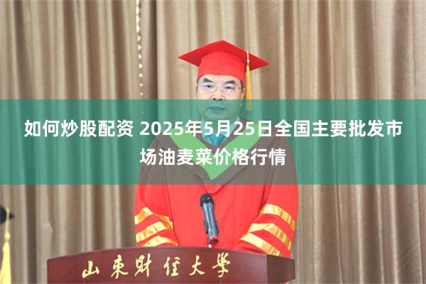 如何炒股配资 2025年5月25日全国主要批发市场油麦菜价格行情