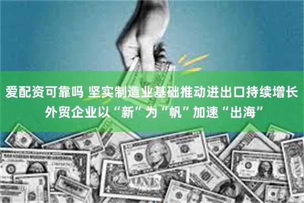 爱配资可靠吗 坚实制造业基础推动进出口持续增长 外贸企业以“新”为“帆”加速“出海”