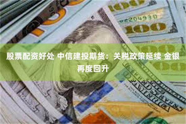 股票配资好处 中信建投期货：关税政策延续 金银再度回升