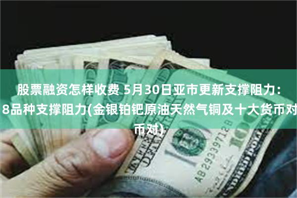 股票融资怎样收费 5月30日亚市更新支撑阻力：18品种支撑阻力(金银铂钯原油天然气铜及十大货币对)