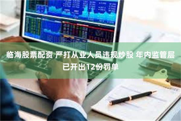 临海股票配资 严打从业人员违规炒股 年内监管层已开出12份罚单