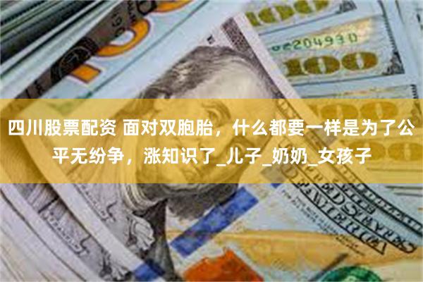 四川股票配资 面对双胞胎，什么都要一样是为了公平无纷争，涨知识了_儿子_奶奶_女孩子