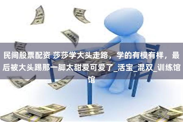 民间股票配资 莎莎学大头走路，学的有模有样，最后被大头踢那一脚太甜爱可爱了_活宝_混双_训练馆