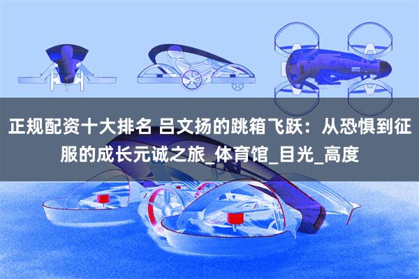 正规配资十大排名 吕文扬的跳箱飞跃：从恐惧到征服的成长元诚之旅_体育馆_目光_高度