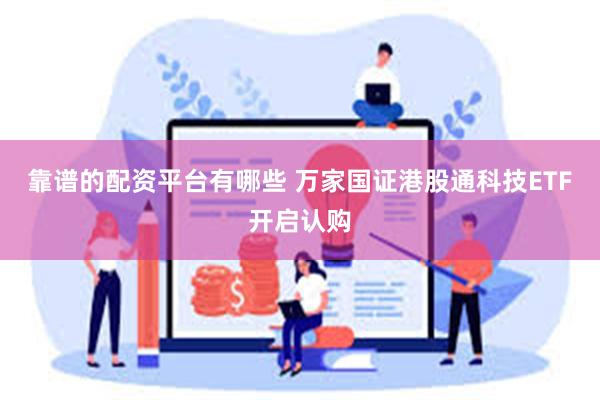 靠谱的配资平台有哪些 万家国证港股通科技ETF开启认购
