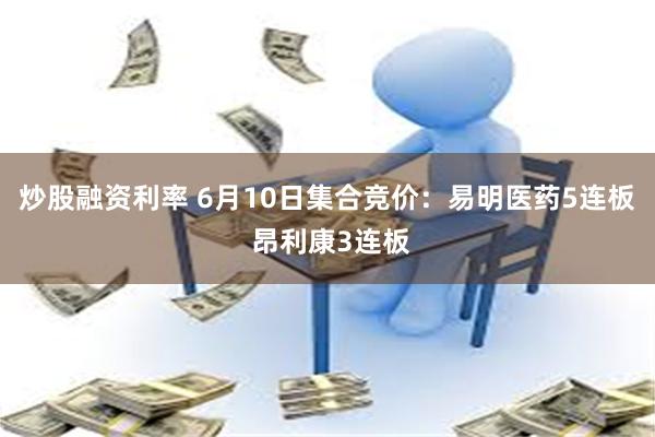 炒股融资利率 6月10日集合竞价：易明医药5连板 昂利康3连板