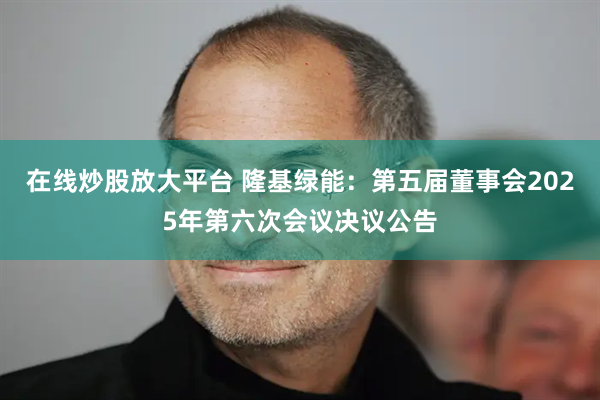 在线炒股放大平台 隆基绿能：第五届董事会2025年第六次会议决议公告