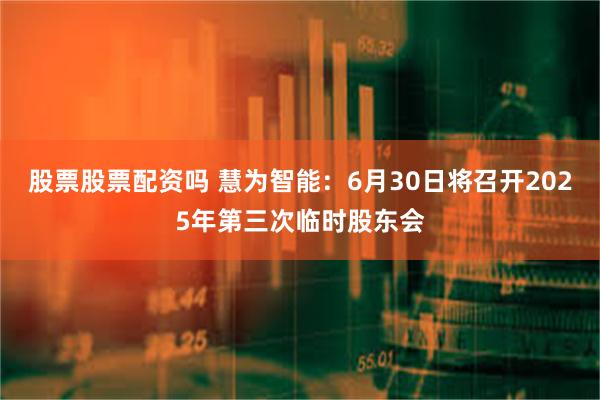 股票股票配资吗 慧为智能：6月30日将召开2025年第三次临时股东会