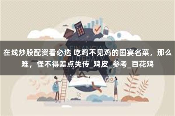 在线炒股配资看必选 吃鸡不见鸡的国宴名菜，那么难，怪不得差点失传_鸡皮_参考_百花鸡