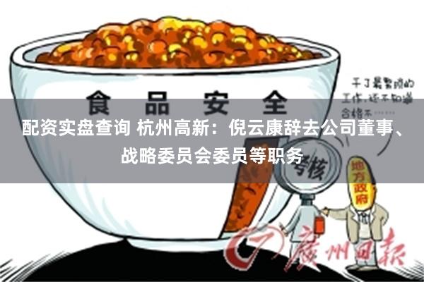 配资实盘查询 杭州高新：倪云康辞去公司董事、战略委员会委员等职务