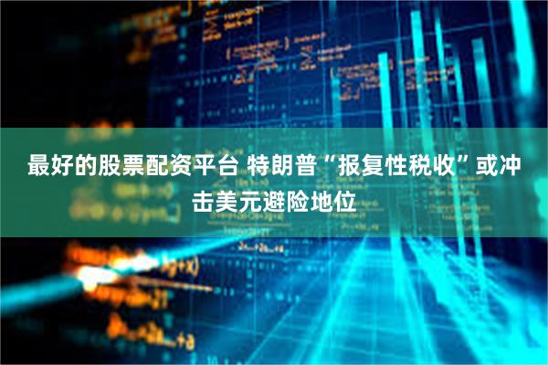 最好的股票配资平台 特朗普“报复性税收”或冲击美元避险地位