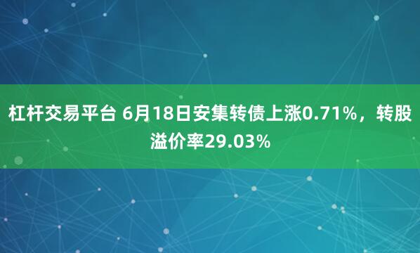 杠杆交易平台 6月18日安集转债上涨0.71%，转股溢价率29.03%