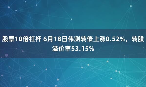 股票10倍杠杆 6月18日伟测转债上涨0.52%，转股溢价率53.15%