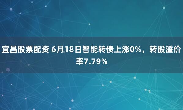 宜昌股票配资 6月18日智能转债上涨0%，转股溢价率7.79%